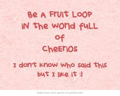 Be A FrUit LoOp iN the wOrld fuLL of CheEriOs More