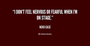 don't feel nervous or fearful when I'm on stage.”