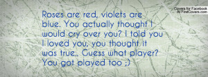 Roses are red, violets are blue. You actually thought I would cry over ...