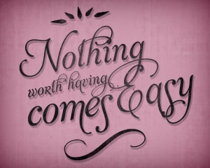 Nothing worth having comes easy.