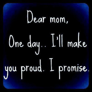 Dear mom, One day.. I'll make you proud. I promise.