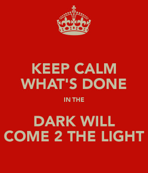 KEEP CALM WHAT'S DONE IN THE DARK WILL COME 2 THE LIGHT