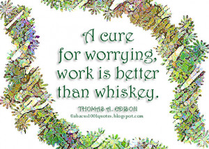 cure for worrying, work is better than whiskey.
