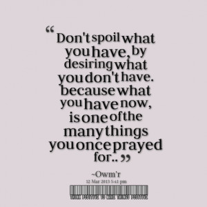 Don't spoil what you have, by desiring what you don't have..