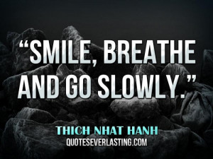 Smile, breathe and go slowly.” — Thich Nhat Hanh