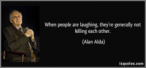 ... are laughing, they're generally not killing each other. - Alan Alda