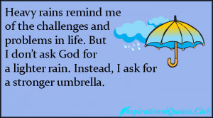 ... ask God for a lighter rain. Instead, I ask for a stronger umbrella