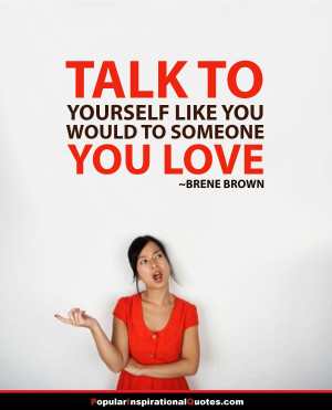 Talk to yourself like you would to someone you love. – Brene Brown