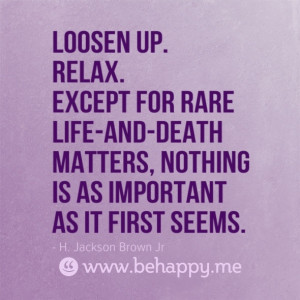 Loosen up. Relax. Except for rare life-and-death matters, nothing is ...
