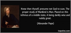 Know then thyself, presume not God to scan, The proper study of ...