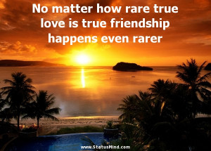 No matter how rare true love is true friendship happens even rarer ...