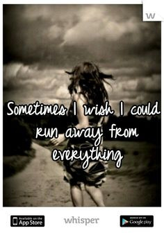 Sometimes I wish I could run away from everything More
