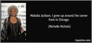 Mahalia Jackson, I grew up around the corner from in Chicago ...