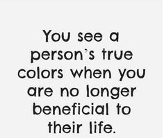 You see someone's true colors when they don't need you anymore