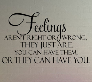 ... devalue our feelings. Feelings simply exist, and we are entitled to