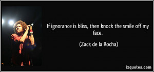 If ignorance is bliss, then knock the smile off my face. - Zack de la ...