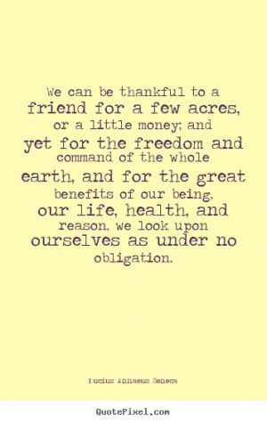 Life quotes - We can be thankful to a friend for a few acres, or a ...