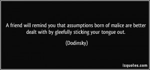 friend will remind you that assumptions born of malice are better ...