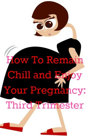How To Remain Chill and Enjoy Your Pregnancy: The Third Trimester
