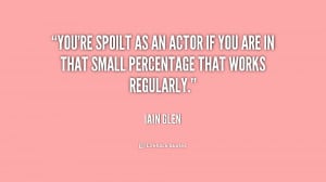 You're spoilt as an actor if you are in that small percentage that ...