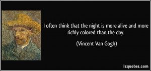 often think that the night is more alive and more richly colored ...