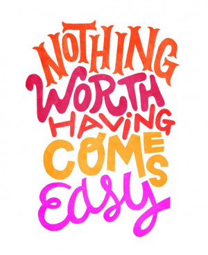 Nothing worth having comes easy