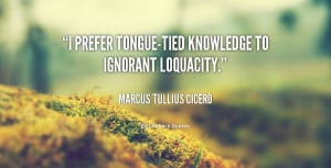 prefer tongue-tied knowledge to ignorant loquacity.”