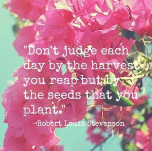 ... you reap but by the seeds that you plant. ~ Robert Louis Stevenson