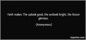 ... The uplook good, the outlook bright, the future glorious. - Anonymous