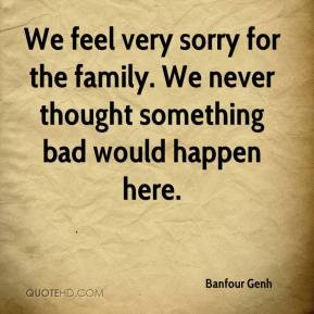 Banfour Genh - We feel very sorry for the family. We never thought ...