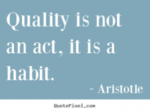 Quality is not an act, it is a habit. Aristotle motivational sayings