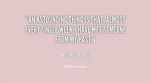 An astounding thing is that, almost every single week, I have met ...