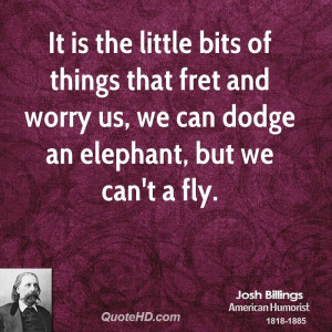 It is the little bits of things that fret and worry us, we can dodge ...