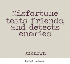 ... tests friends, and detects enemies Unknown top friendship quotes