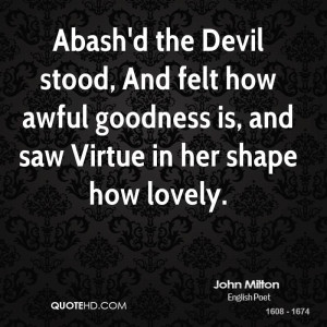 Abash'd the Devil stood, And felt how awful goodness is, and saw ...