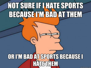 not sure if i hate sports because i'm bad at them or i'm bad at sports ...