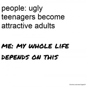 people: ugly teenagers become attractive adults me: my whole life ...