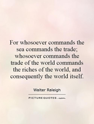 For whosoever commands the sea commands the trade; whosoever commands ...