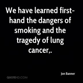 Jon Banner - We have learned first-hand the dangers of smoking and the ...