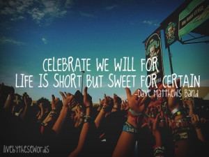 ... we will, for life is short, but sweet for certain. Dave Matthews Band