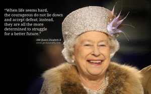 Queen Elizabeth II Quotes When life seems hard, the courageous do not ...