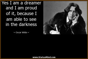 Yes I am a dreamer and I am proud of it, because I am able to see in ...