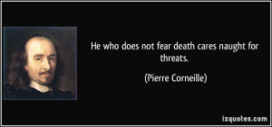 ... who does not fear death cares naught for threats. - Pierre Corneille