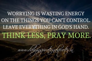 ... . Leave everything in God's hand. Think less, pray more. ~ Anonymous