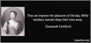 Thus we improve the pleasures of the day, While tasteless mortals ...