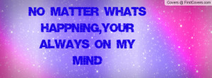 no matter whats happning , Pictures , your always on my mind ...