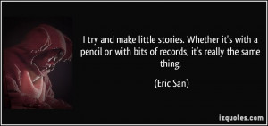 ... pencil or with bits of records, it's really the same thing. - Eric San