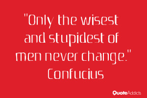 Only the wisest and stupidest of men never change.” — Confucius