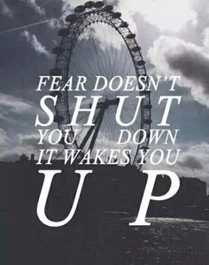 Fear doesn't shut you down, it wakes you up-four More