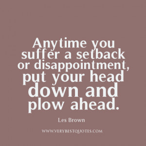 Anytime you suffer a setback or disappointment, put your head down and ...
